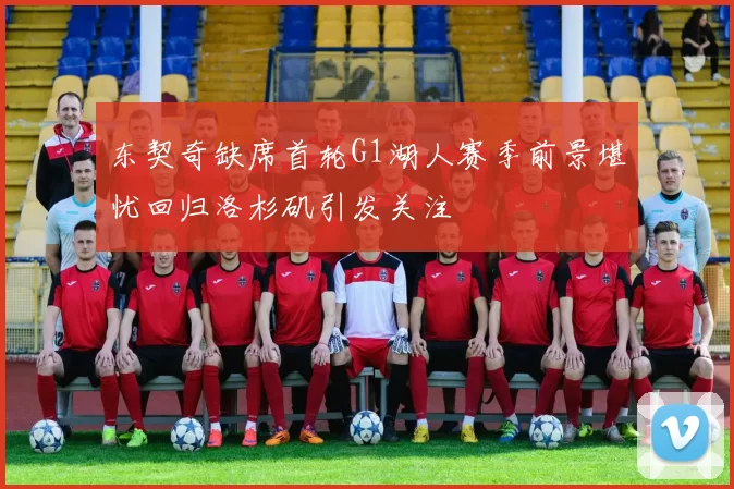 东契奇缺席首轮G1湖人赛季前景堪忧回归洛杉矶引发关注