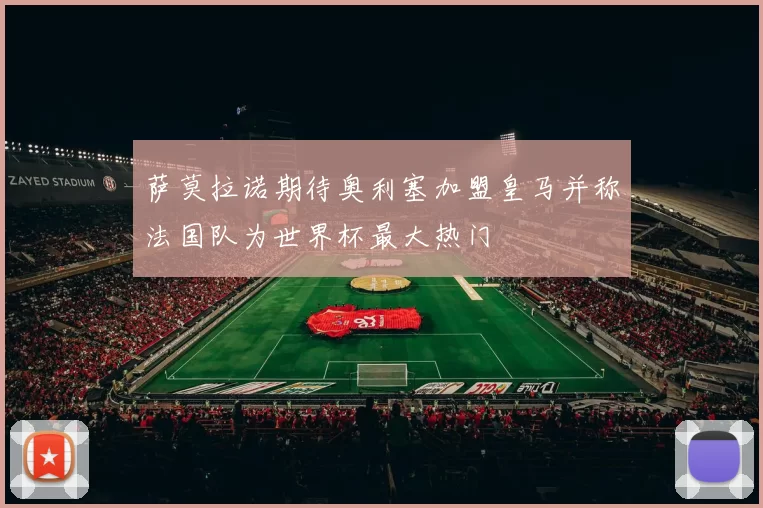 萨莫拉诺期待奥利塞加盟皇马并称法国队为世界杯最大热门
