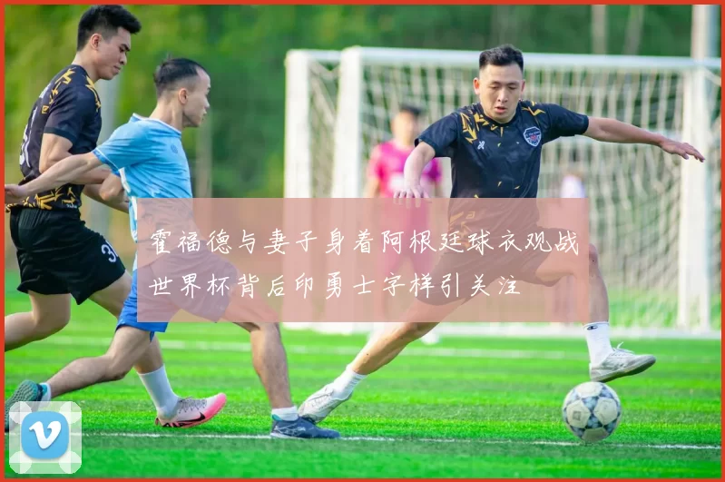 霍福德与妻子身着阿根廷球衣观战世界杯背后印勇士字样引关注