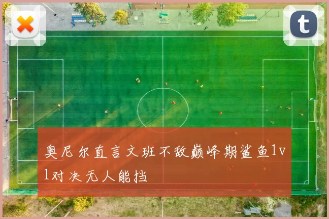 奥尼尔直言文班不敌巅峰期鲨鱼1v1对决无人能挡