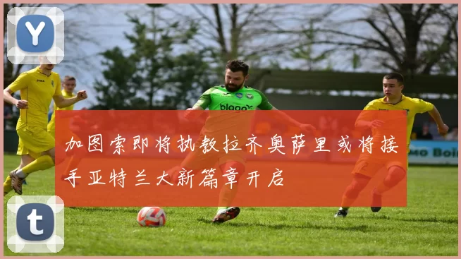 加图索即将执教拉齐奥萨里或将接手亚特兰大新篇章开启