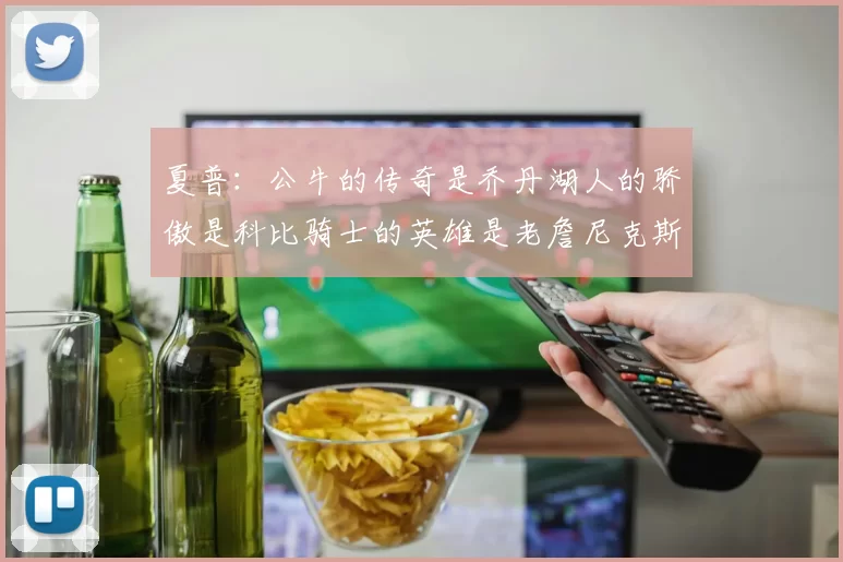 夏普：公牛的传奇是乔丹湖人的骄傲是科比骑士的英雄是老詹尼克斯的希望是布伦森