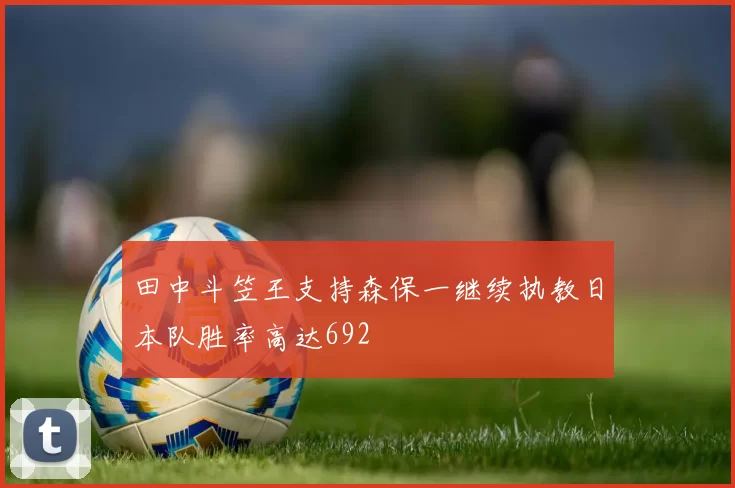 田中斗笠王支持森保一继续执教日本队胜率高达692