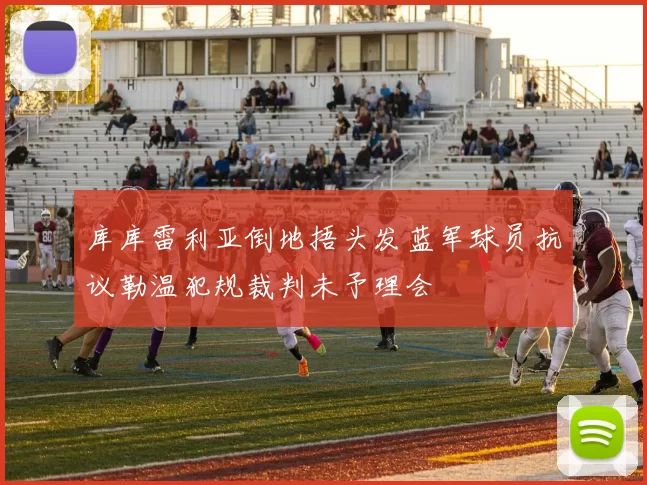 库库雷利亚倒地捂头发蓝军球员抗议勒温犯规裁判未予理会