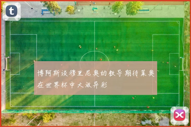 博阿斯谈穆里尼奥的教导期待莱奥在世界杯中大放异彩