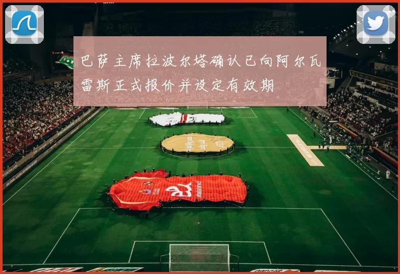 巴萨主席拉波尔塔确认已向阿尔瓦雷斯正式报价并设定有效期