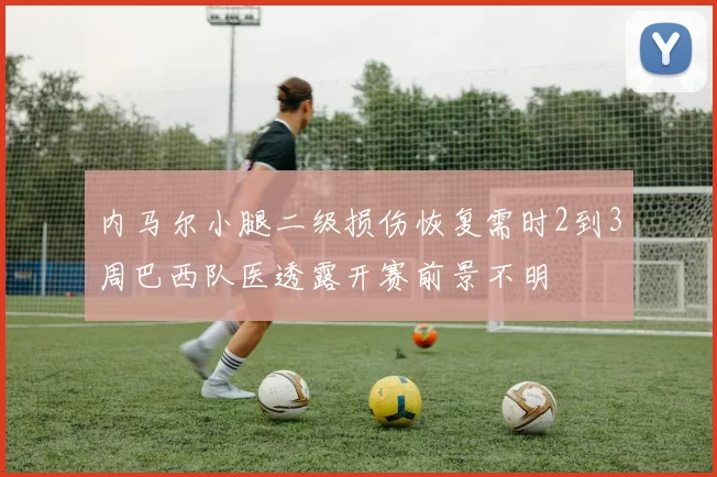 内马尔小腿二级损伤恢复需时2到3周巴西队医透露开赛前景不明