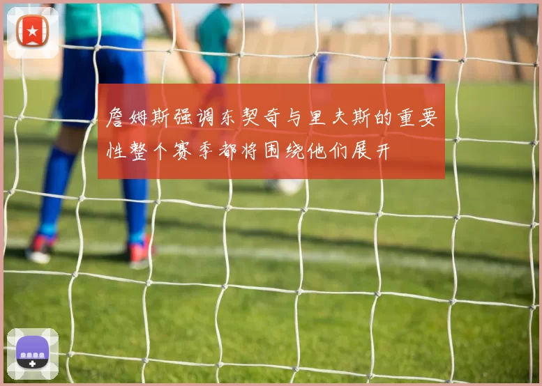詹姆斯强调东契奇与里夫斯的重要性整个赛季都将围绕他们展开