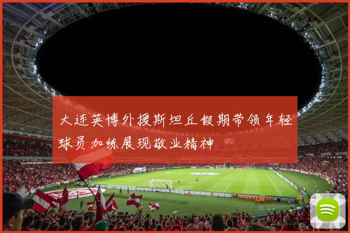 大连英博外援斯坦丘假期带领年轻球员加练展现敬业精神