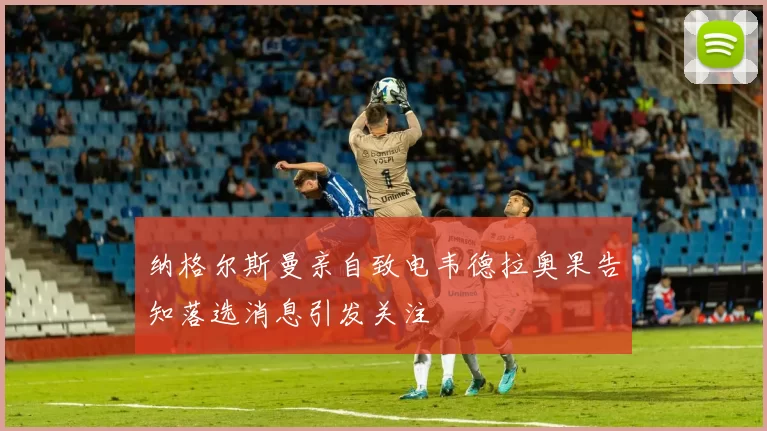 纳格尔斯曼亲自致电韦德拉奥果告知落选消息引发关注