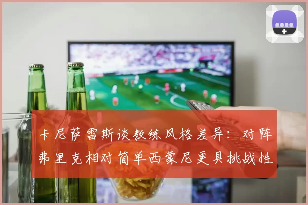卡尼萨雷斯谈教练风格差异：对阵弗里克相对简单西蒙尼更具挑战性