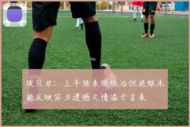 埃贝尔：上半场表现统治但进球未能反映实力遗憾之情溢于言表