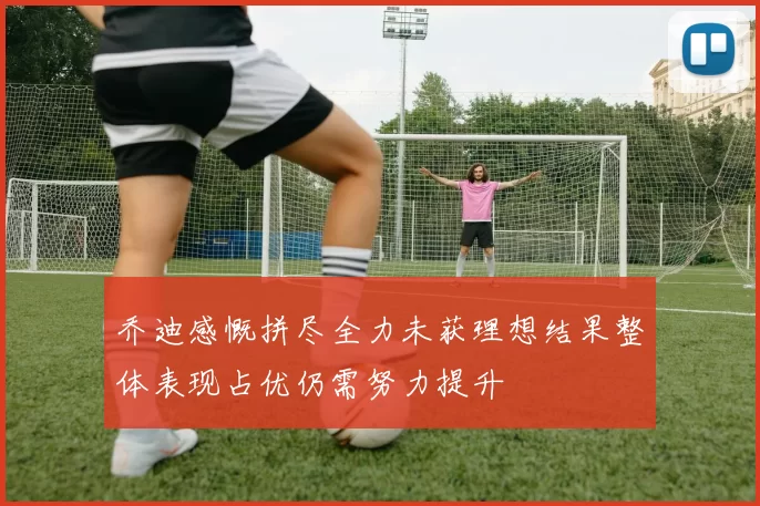 乔迪感慨拼尽全力未获理想结果整体表现占优仍需努力提升
