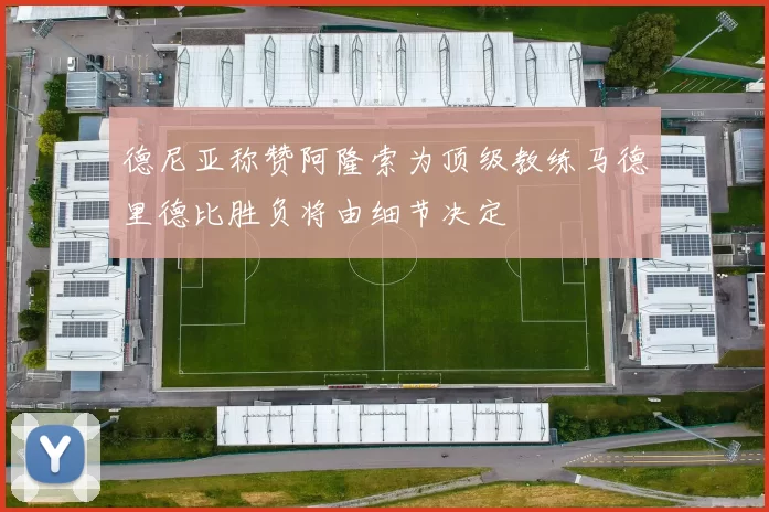 德尼亚称赞阿隆索为顶级教练马德里德比胜负将由细节决定