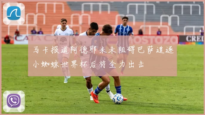 马卡报道阿德耶米未阻碍巴萨追逐小蜘蛛世界杯后将全力出击