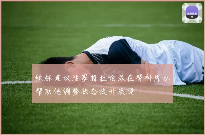 铁林建议活塞将杜伦放在替补席以帮助他调整状态提升表现