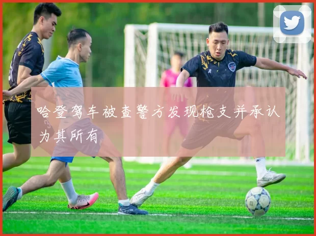 哈登驾车被查警方发现枪支并承认为其所有