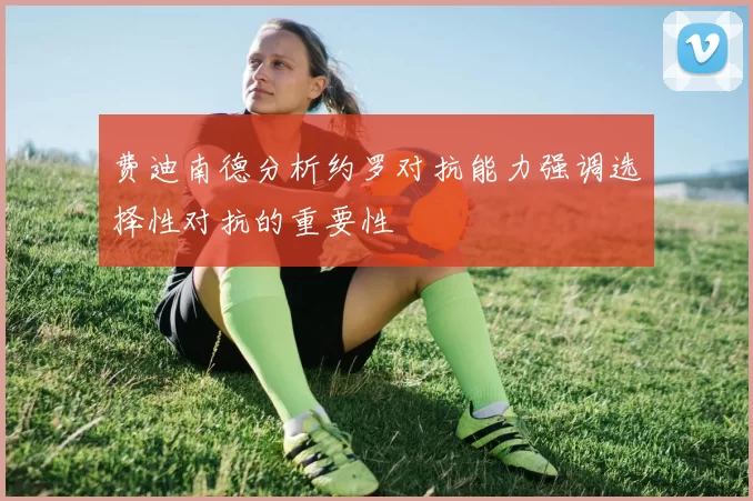 费迪南德分析约罗对抗能力强调选择性对抗的重要性